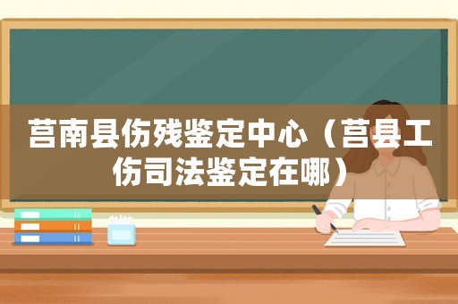 莒南縣傷殘鑒定中心（莒縣工傷司法鑒定在哪）