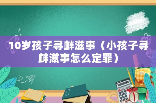 10歲孩子尋釁滋事（小孩子尋釁滋事怎么定罪）