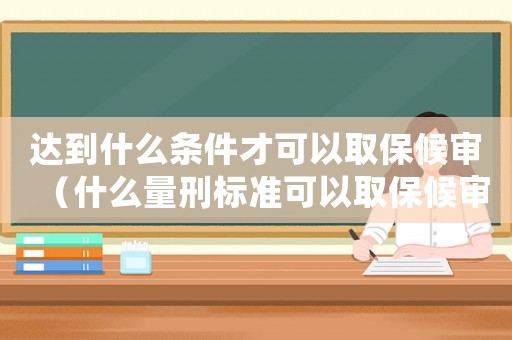 達到什么條件才可以取保候?qū)彛ㄊ裁戳啃虡藴士梢匀”：驅(qū)彛? title=