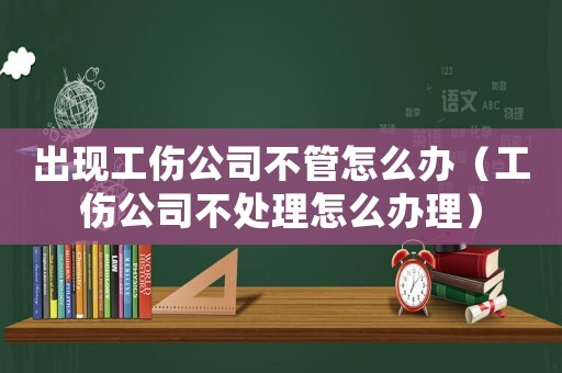 出現工傷公司不管怎么辦（工傷公司不處理怎么辦理）