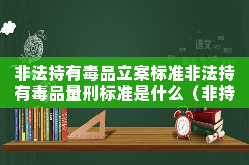 非法持有毒品立案標(biāo)準(zhǔn)非法持有毒品量刑標(biāo)準(zhǔn)是什么（非持毒品怎么定罪）