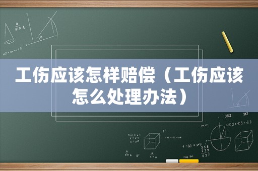 工傷應該怎樣賠償（工傷應該怎么處理辦法）