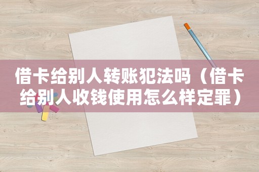 借卡給別人轉賬犯法嗎（借卡給別人收錢使用怎么樣定罪）