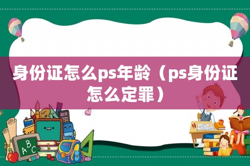 身份證怎么ps年齡（ps身份證怎么定罪）