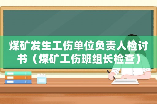 煤礦發生工傷單位負責人檢討書（煤礦工傷班組長檢查）
