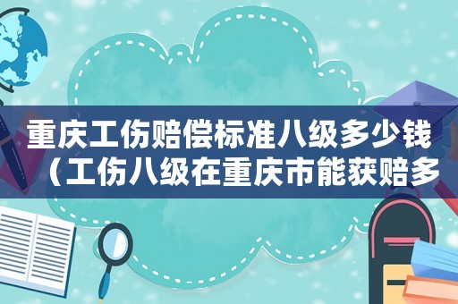 重慶工傷賠償標準八級多少錢（工傷八級在重慶市能獲賠多少錢）
