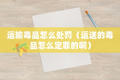 運輸毒品怎么處罰（運送的毒品怎么定罪的啊）