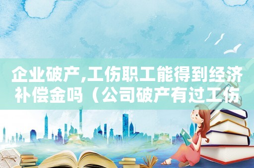 企業破產,工傷職工能得到經濟補償金嗎（公司破產有過工傷的人怎么辦）