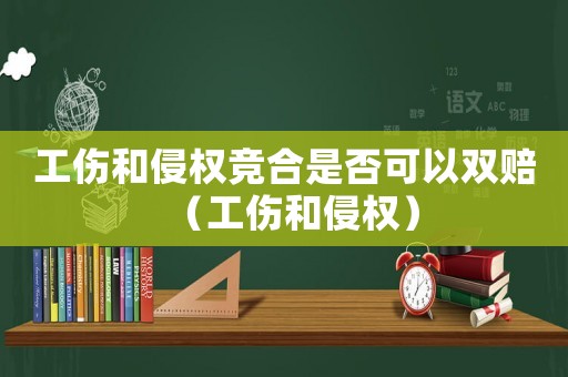 工傷和侵權競合是否可以雙賠（工傷和侵權）