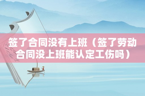 簽了合同沒有上班（簽了勞動合同沒上班能認定工傷嗎）