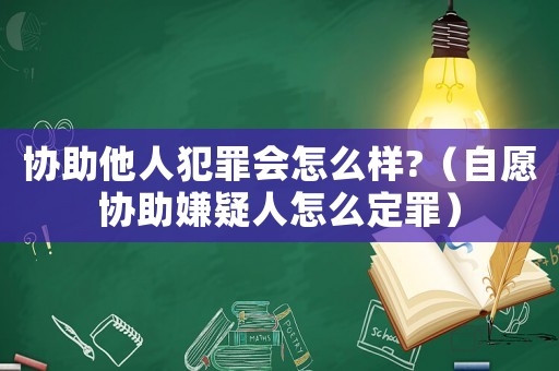 協助他人犯罪會怎么樣?（自愿協助嫌疑人怎么定罪）