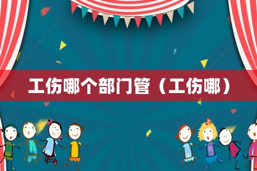 工傷哪個部門管（工傷哪）