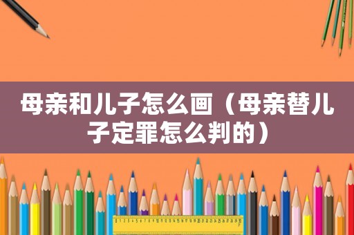 母親和兒子怎么畫（母親替兒子定罪怎么判的）
