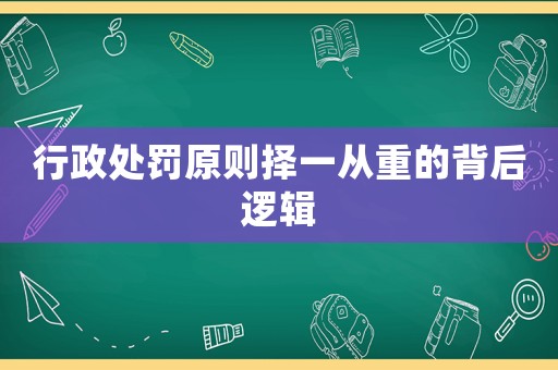 行政處罰原則擇一從重的背后邏輯