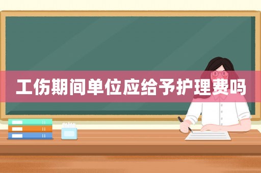 工傷期間單位應給予護理費嗎