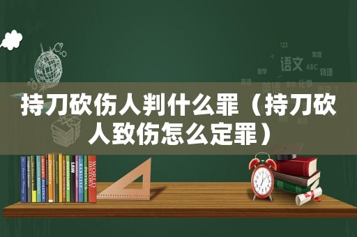 持刀砍傷人判什么罪（持刀砍人致傷怎么定罪）