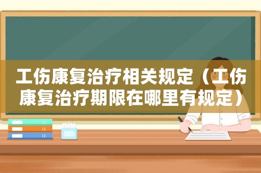 工傷康復治療相關規定（工傷康復治療期限在哪里有規定）
