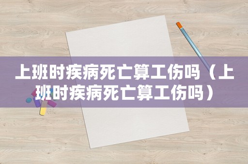 上班時疾病死亡算工傷嗎（上班時疾病死亡算工傷嗎）