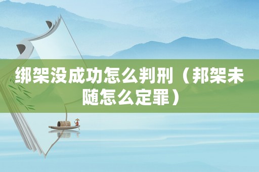 綁架沒成功怎么判刑（邦架未隨怎么定罪）