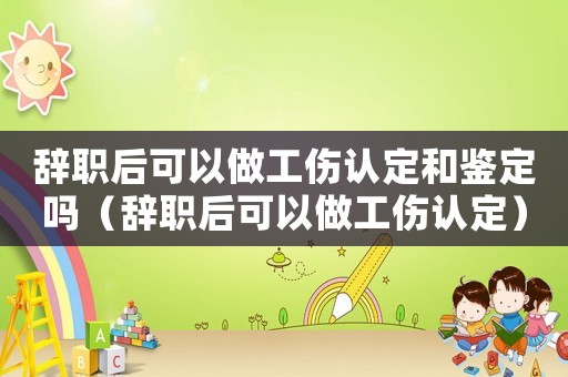 辭職后可以做工傷認定和鑒定嗎（辭職后可以做工傷認定）