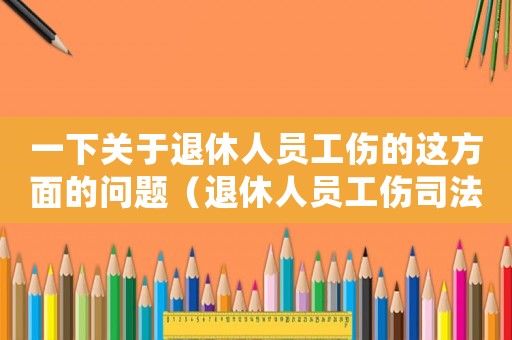 一下關于退休人員工傷的這方面的問題（退休人員工傷司法解釋）