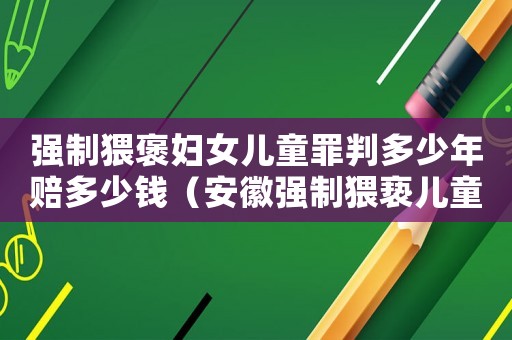 強(qiáng)制猥褒婦女兒童罪判多少年賠多少錢（安徽強(qiáng)制猥褻兒童量刑）