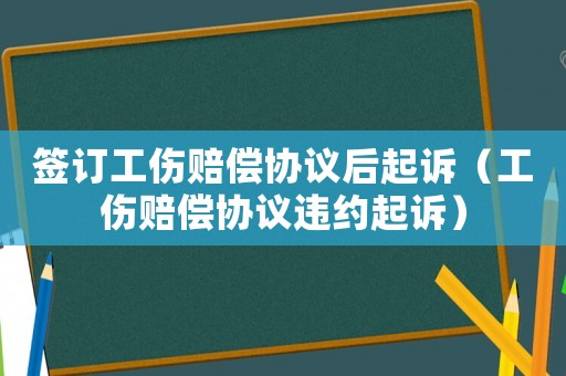 簽訂工傷賠償協議后起訴（工傷賠償協議違約起訴）