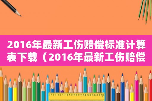 2016年最新工傷賠償標準計算表下載（2016年最新工傷賠償標準計算表）