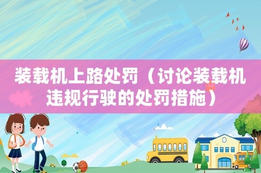 裝載機上路處罰（討論裝載機違規行駛的處罰措施）