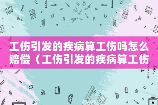 工傷引發(fā)的疾病算工傷嗎怎么賠償（工傷引發(fā)的疾病算工傷嗎）