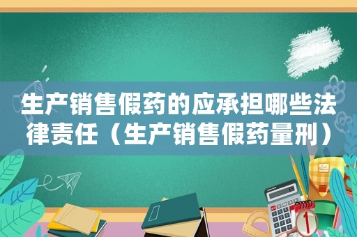 生產銷售假藥的應承擔哪些法律責任（生產銷售假藥量刑）