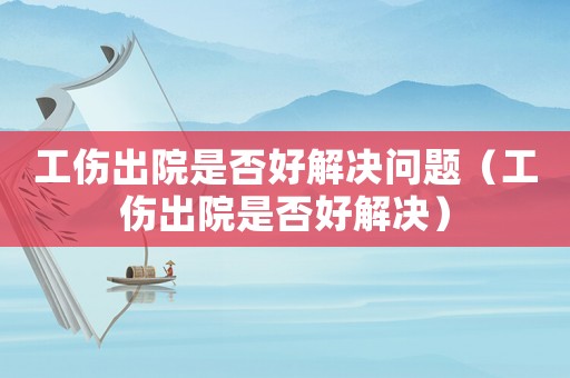 工傷出院是否好解決問題（工傷出院是否好解決）