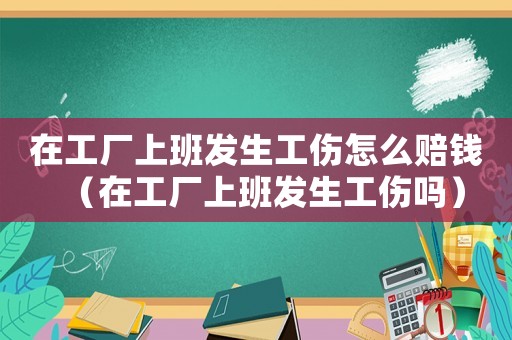 在工廠上班發(fā)生工傷怎么賠錢(qián)（在工廠上班發(fā)生工傷嗎）