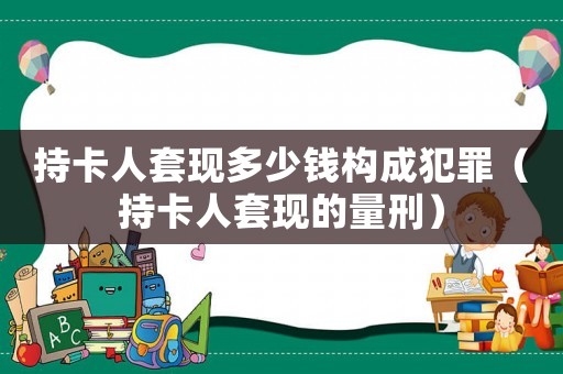 持卡人套現(xiàn)多少錢(qián)構(gòu)成犯罪（持卡人套現(xiàn)的量刑）