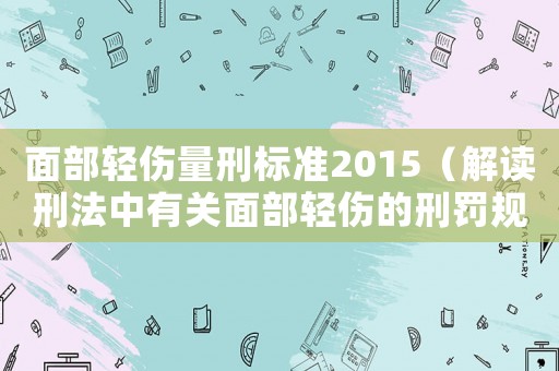 面部輕傷量刑標準2015（解讀刑法中有關面部輕傷的刑罰規定）