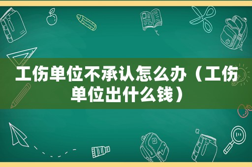 工傷單位不承認(rèn)怎么辦（工傷單位出什么錢(qián)）