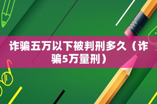 詐騙五萬以下被判刑多久（詐騙5萬量刑）