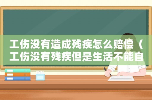 工傷沒有造成殘疾怎么賠償（工傷沒有殘疾但是生活不能自理）