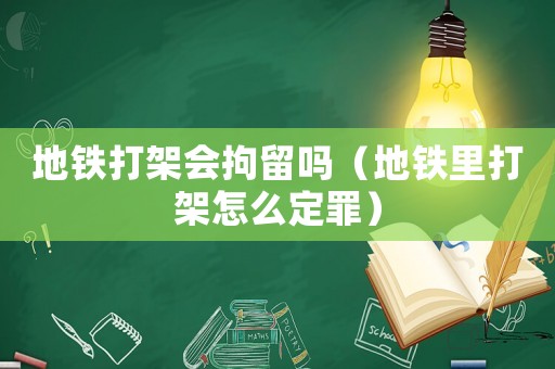 地鐵打架會拘留嗎（地鐵里打架怎么定罪）
