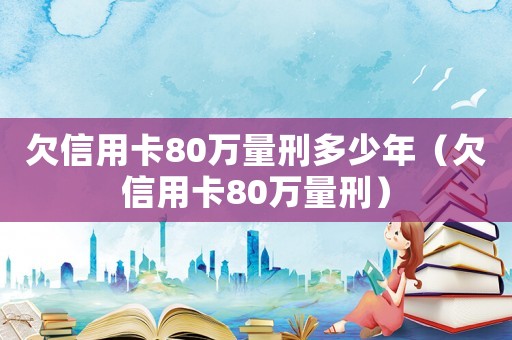 欠信用卡80萬量刑多少年（欠信用卡80萬量刑）