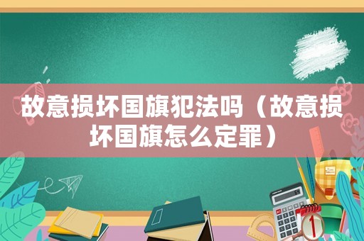 故意損壞國旗犯法嗎（故意損壞國旗怎么定罪）