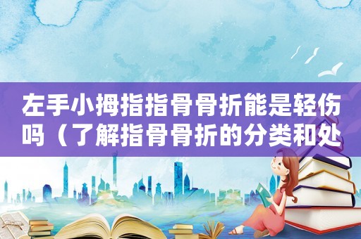 左手小拇指指骨骨折能是輕傷嗎（了解指骨骨折的分類和處理方法）