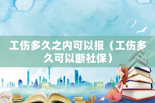 工傷多久之內可以報（工傷多久可以斷社保）