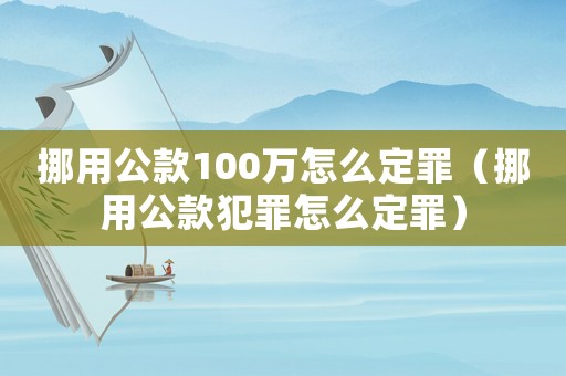 挪用公款100萬怎么定罪（挪用公款犯罪怎么定罪）