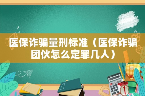 醫保詐騙量刑標準（醫保詐騙團伙怎么定罪幾人）
