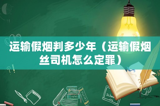運輸假煙判多少年（運輸假煙絲司機怎么定罪）