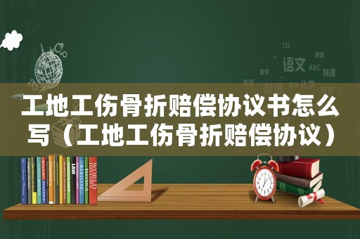 工地工傷骨折賠償協議書怎么寫（工地工傷骨折賠償協議）