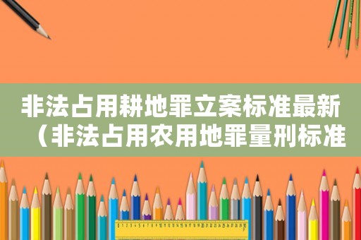 非法占用耕地罪立案標準最新（非法占用農用地罪量刑標準）