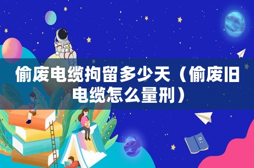 偷廢電纜拘留多少天（偷廢舊電纜怎么量刑）