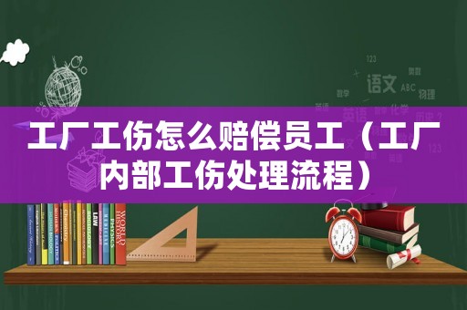工廠工傷怎么賠償員工（工廠內部工傷處理流程）